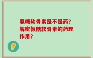 氨糖软骨素是不是药？解密氨糖软骨素的药理作用？