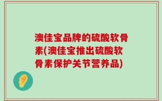 澳佳宝品牌的硫酸软骨素(澳佳宝推出硫酸软骨素保护关节营养品)