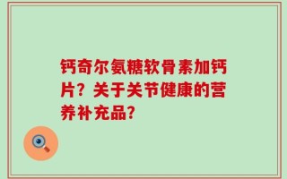 钙奇尔氨糖软骨素加钙片？关于关节健康的营养补充品？