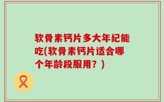 软骨素钙片多大年纪能吃(软骨素钙片适合哪个年龄段服用？)