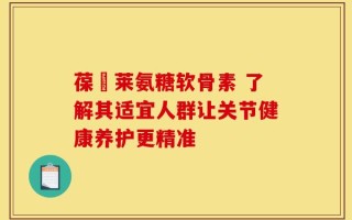 葆苾莱氨糖软骨素 了解其适宜人群让关节健康养护更精准