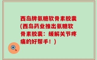 西岛牌氨糖软骨素胶囊(西岛药业推出氨糖软骨素胶囊：缓解关节疼痛的好帮手！)