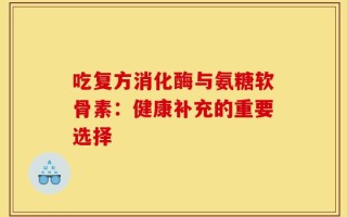 吃复方消化酶与氨糖软骨素：健康补充的重要选择