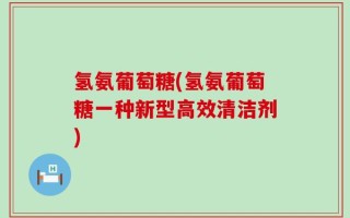 氢氨葡萄糖(氢氨葡萄糖一种新型高效清洁剂)