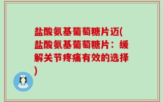 盐酸氨基葡萄糖片迈(盐酸氨基葡萄糖片：缓解关节疼痛有效的选择)