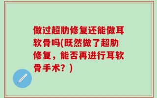 做过超肋修复还能做耳软骨吗(既然做了超肋修复，能否再进行耳软骨手术？)