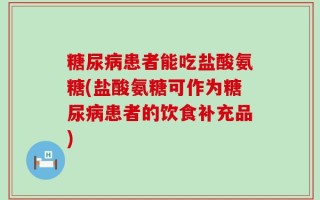 糖尿病患者能吃盐酸氨糖(盐酸氨糖可作为糖尿病患者的饮食补充品)