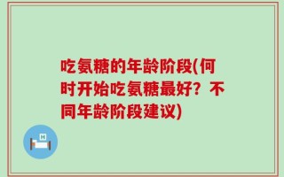 吃氨糖的年龄阶段(何时开始吃氨糖最好？不同年龄阶段建议)