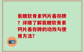 氨糖软骨素钙片善存牌？详细了解氨糖软骨素钙片善存牌的功效与使用方法？