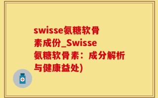 swisse氨糖软骨素成份_Swisse氨糖软骨素：成分解析与健康益处)
