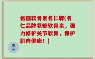 氨糖软骨素名仁牌(名仁品牌氨糖软骨素，强力修护关节软骨，保护肌肉健康！)