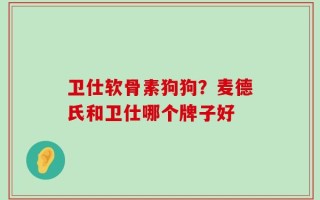卫仕软骨素狗狗？麦德氏和卫仕哪个牌子好