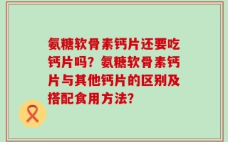 氨糖软骨素钙片还要吃钙片吗？氨糖软骨素钙片与其他钙片的区别及搭配食用方法？