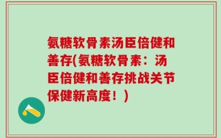 氨糖软骨素汤臣倍健和善存(氨糖软骨素：汤臣倍健和善存挑战关节保健新高度！)