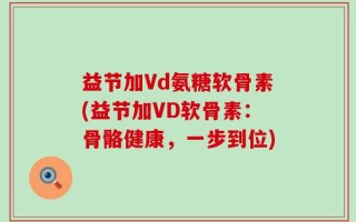 益节加Vd氨糖软骨素(益节加VD软骨素：骨骼健康，一步到位)