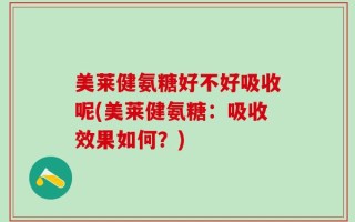 美莱健氨糖好不好吸收呢(美莱健氨糖：吸收效果如何？)
