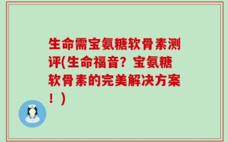 生命需宝氨糖软骨素测评(生命福音？宝氨糖软骨素的完美解决方案！)