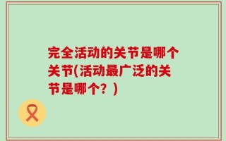 完全活动的关节是哪个关节(活动最广泛的关节是哪个？)
