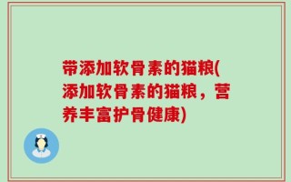 带添加软骨素的猫粮(添加软骨素的猫粮，营养丰富护骨健康)
