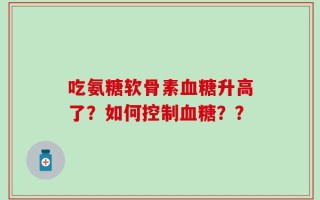 吃氨糖软骨素血糖升高了？如何控制血糖？？