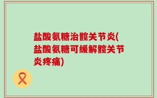 盐酸氨糖治髋关节炎(盐酸氨糖可缓解髋关节炎疼痛)