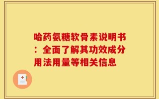 哈药氨糖软骨素说明书：全面了解其功效成分用法用量等相关信息