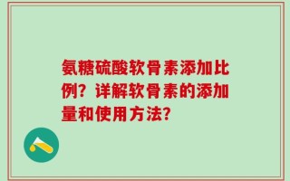 氨糖硫酸软骨素添加比例？详解软骨素的添加量和使用方法？