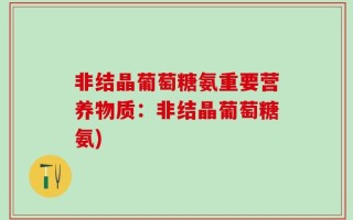 非结晶葡萄糖氨重要营养物质：非结晶葡萄糖氨)