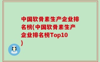 中国软骨素生产企业排名榜(中国软骨素生产企业排名榜Top10)