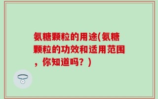 氨糖颗粒的用途(氨糖颗粒的功效和适用范围，你知道吗？)
