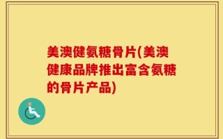 美澳健氨糖骨片(美澳健康品牌推出富含氨糖的骨片产品)