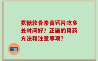 氨糖软骨素高钙片吃多长时间好？正确的用药方法和注意事项？