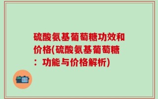 硫酸氨基葡萄糖功效和价格(硫酸氨基葡萄糖：功能与价格解析)