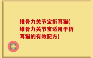 维骨力关节宝折耳猫(维骨力关节宝适用于折耳猫的有效配方)