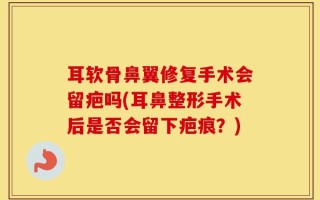 耳软骨鼻翼修复手术会留疤吗(耳鼻整形手术后是否会留下疤痕？)