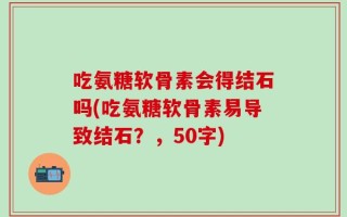 吃氨糖软骨素会得结石吗？吃氨糖软骨素易导致结石？