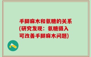 手脚麻木和氨糖的关系(研究发现：氨糖摄入可改善手脚麻木问题)