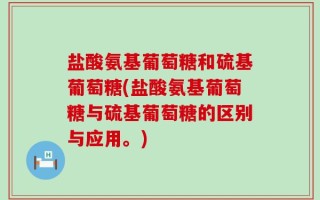 盐酸氨基葡萄糖和硫基葡萄糖(盐酸氨基葡萄糖与硫基葡萄糖的区别与应用。)