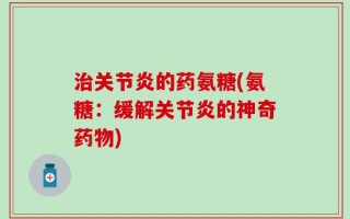 治关节炎的药氨糖(氨糖：缓解关节炎的神奇药物)