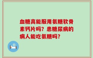 血糖高能服用氨糖软骨素钙片吗？患糖尿病的病人能吃氨糖吗？