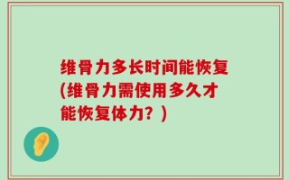 维骨力多长时间能恢复(维骨力需使用多久才能恢复体力？)