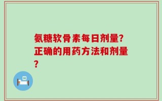 氨糖软骨素每日剂量？正确的用药方法和剂量？