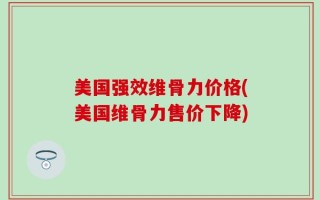 美国强效维骨力价格(美国维骨力售价下降)