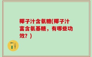 椰子汁含氨糖(椰子汁富含氨基糖，有哪些功效？)