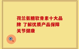 荷兰氨糖软骨素十大品牌 了解优质产品保障关节健康