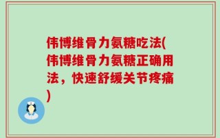 伟博维骨力氨糖吃法(伟博维骨力氨糖正确用法，快速舒缓关节疼痛)