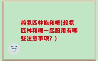 赖氨匹林能和糖(赖氨匹林和糖一起服用有哪些注意事项？)