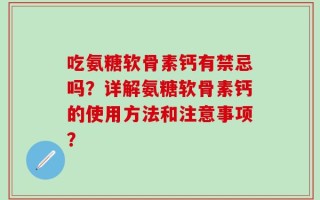 吃氨糖软骨素钙有禁忌吗？详解氨糖软骨素钙的使用方法和注意事项？