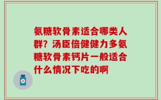 氨糖软骨素适合哪类人群？汤臣倍健健力多氨糖软骨素钙片一般适合什么情况下吃的啊