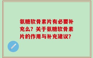 氨糖软骨素片有必要补充么？关于氨糖软骨素片的作用与补充建议？